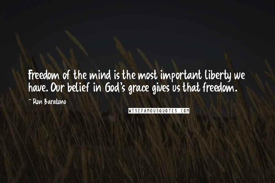 Ron Baratono Quotes: Freedom of the mind is the most important liberty we have. Our belief in God's grace gives us that freedom.