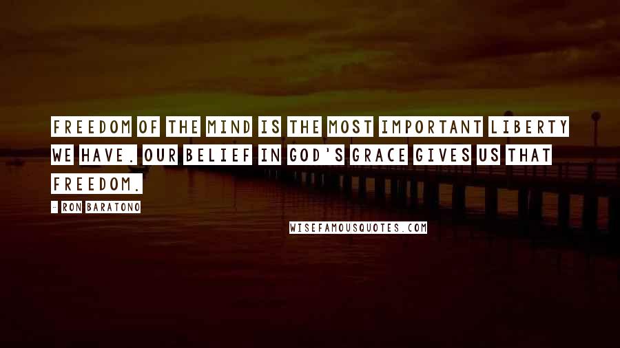 Ron Baratono Quotes: Freedom of the mind is the most important liberty we have. Our belief in God's grace gives us that freedom.