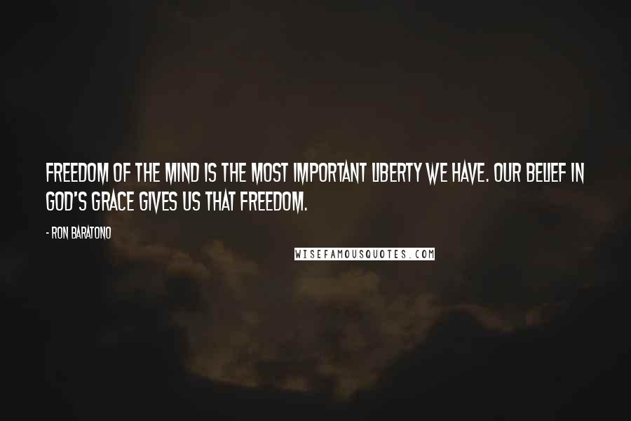 Ron Baratono Quotes: Freedom of the mind is the most important liberty we have. Our belief in God's grace gives us that freedom.