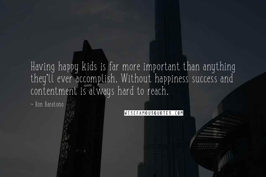 Ron Baratono Quotes: Having happy kids is far more important than anything they'll ever accomplish. Without happiness success and contentment is always hard to reach.
