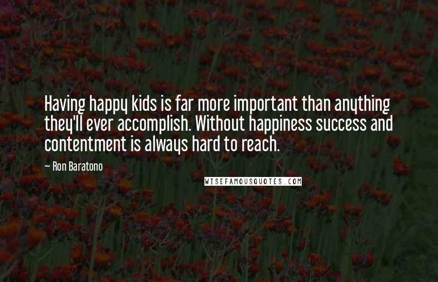 Ron Baratono Quotes: Having happy kids is far more important than anything they'll ever accomplish. Without happiness success and contentment is always hard to reach.