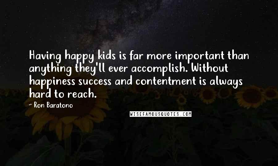 Ron Baratono Quotes: Having happy kids is far more important than anything they'll ever accomplish. Without happiness success and contentment is always hard to reach.
