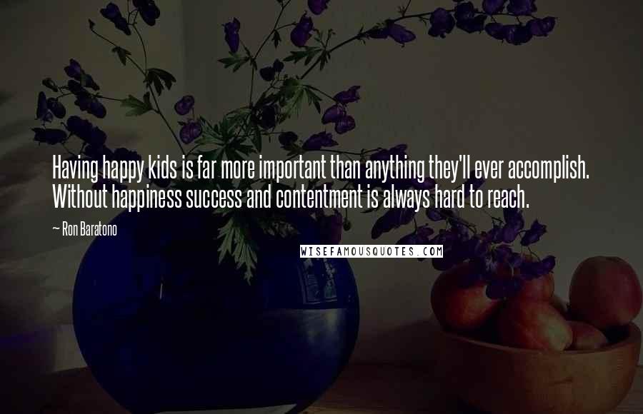 Ron Baratono Quotes: Having happy kids is far more important than anything they'll ever accomplish. Without happiness success and contentment is always hard to reach.