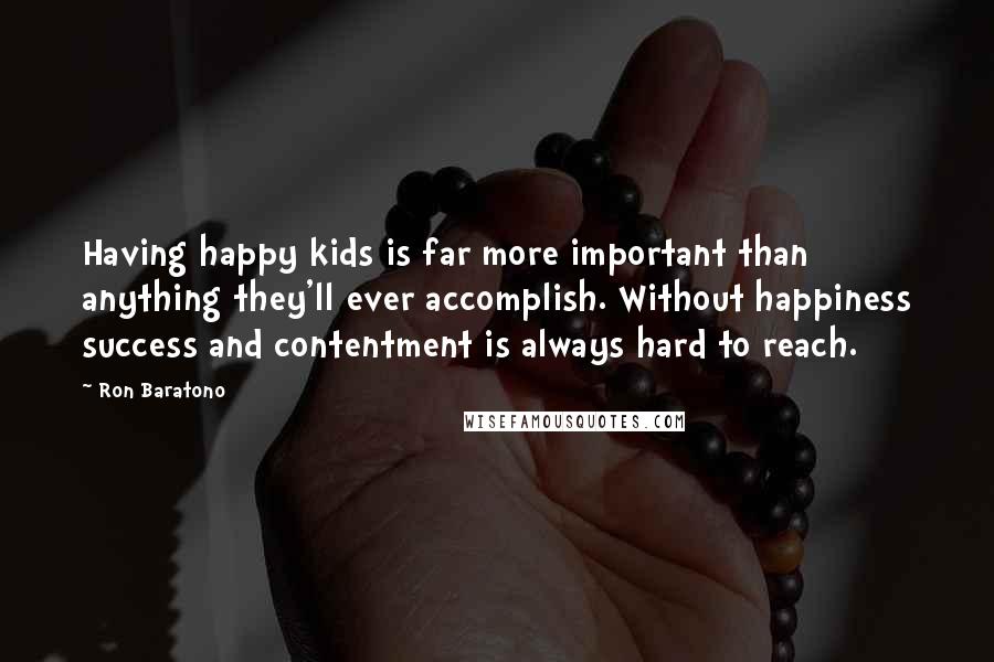 Ron Baratono Quotes: Having happy kids is far more important than anything they'll ever accomplish. Without happiness success and contentment is always hard to reach.