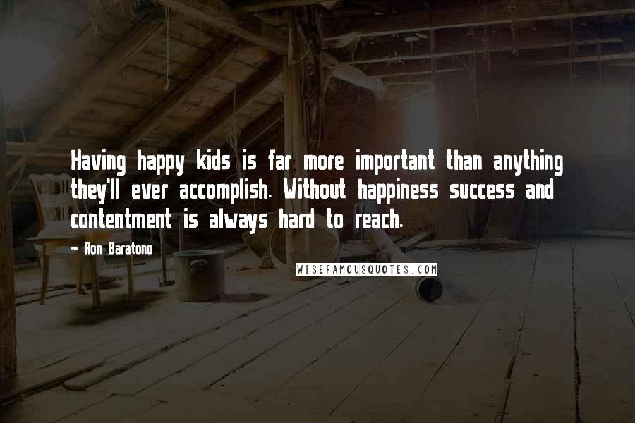 Ron Baratono Quotes: Having happy kids is far more important than anything they'll ever accomplish. Without happiness success and contentment is always hard to reach.
