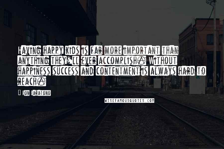 Ron Baratono Quotes: Having happy kids is far more important than anything they'll ever accomplish. Without happiness success and contentment is always hard to reach.