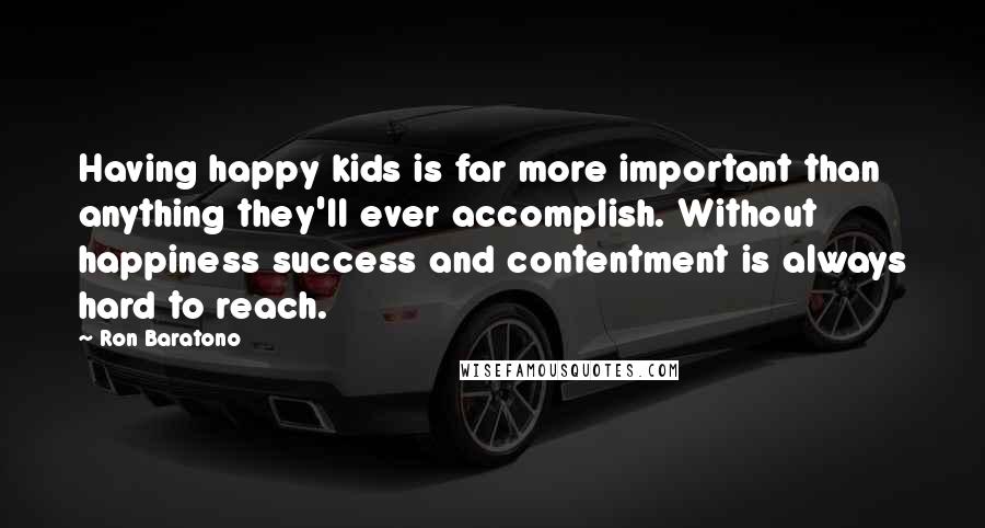 Ron Baratono Quotes: Having happy kids is far more important than anything they'll ever accomplish. Without happiness success and contentment is always hard to reach.