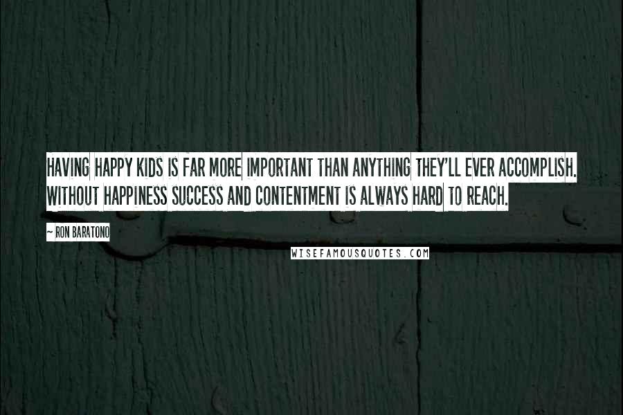 Ron Baratono Quotes: Having happy kids is far more important than anything they'll ever accomplish. Without happiness success and contentment is always hard to reach.