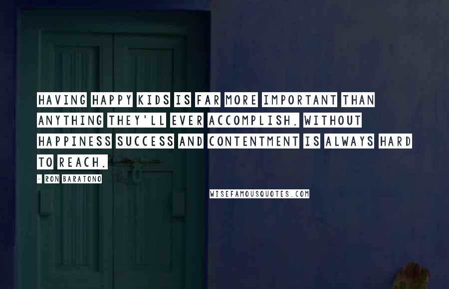 Ron Baratono Quotes: Having happy kids is far more important than anything they'll ever accomplish. Without happiness success and contentment is always hard to reach.