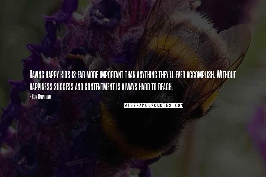 Ron Baratono Quotes: Having happy kids is far more important than anything they'll ever accomplish. Without happiness success and contentment is always hard to reach.