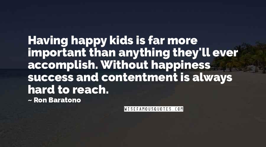Ron Baratono Quotes: Having happy kids is far more important than anything they'll ever accomplish. Without happiness success and contentment is always hard to reach.