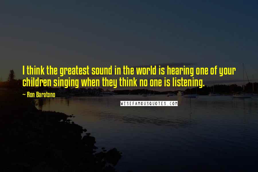 Ron Baratono Quotes: I think the greatest sound in the world is hearing one of your children singing when they think no one is listening.