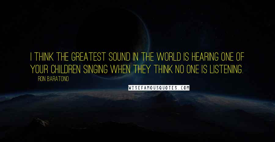 Ron Baratono Quotes: I think the greatest sound in the world is hearing one of your children singing when they think no one is listening.