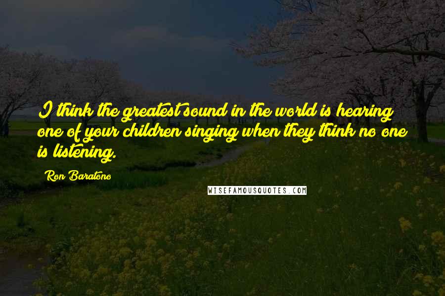 Ron Baratono Quotes: I think the greatest sound in the world is hearing one of your children singing when they think no one is listening.