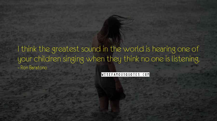 Ron Baratono Quotes: I think the greatest sound in the world is hearing one of your children singing when they think no one is listening.