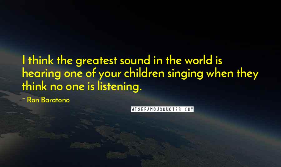 Ron Baratono Quotes: I think the greatest sound in the world is hearing one of your children singing when they think no one is listening.