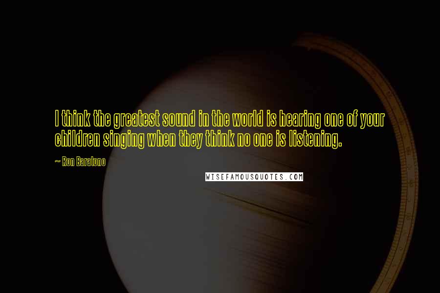 Ron Baratono Quotes: I think the greatest sound in the world is hearing one of your children singing when they think no one is listening.