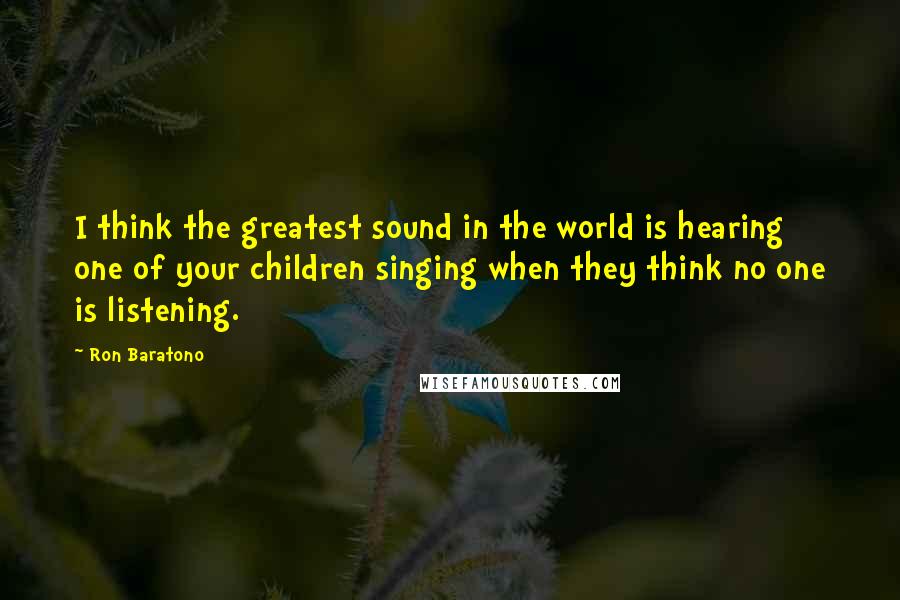 Ron Baratono Quotes: I think the greatest sound in the world is hearing one of your children singing when they think no one is listening.