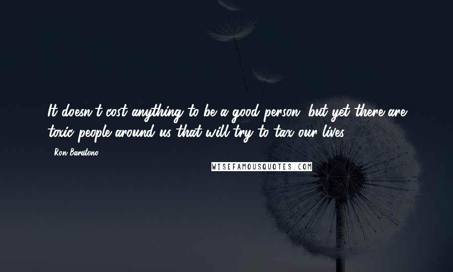 Ron Baratono Quotes: It doesn't cost anything to be a good person, but yet there are toxic people around us that will try to tax our lives.