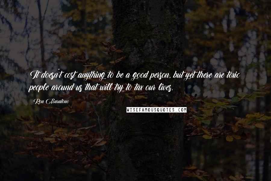 Ron Baratono Quotes: It doesn't cost anything to be a good person, but yet there are toxic people around us that will try to tax our lives.