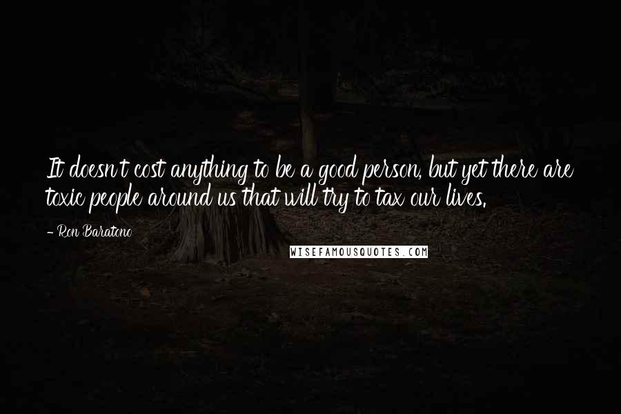 Ron Baratono Quotes: It doesn't cost anything to be a good person, but yet there are toxic people around us that will try to tax our lives.