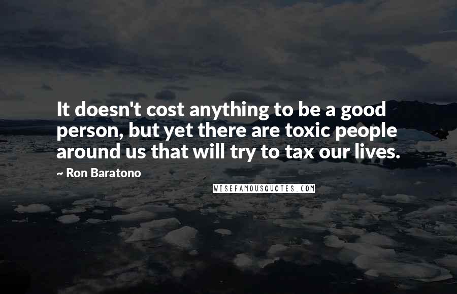 Ron Baratono Quotes: It doesn't cost anything to be a good person, but yet there are toxic people around us that will try to tax our lives.