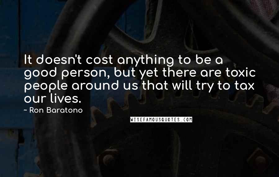 Ron Baratono Quotes: It doesn't cost anything to be a good person, but yet there are toxic people around us that will try to tax our lives.