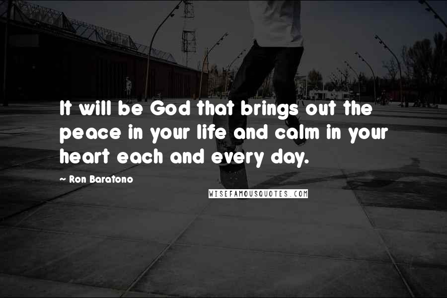 Ron Baratono Quotes: It will be God that brings out the peace in your life and calm in your heart each and every day.
