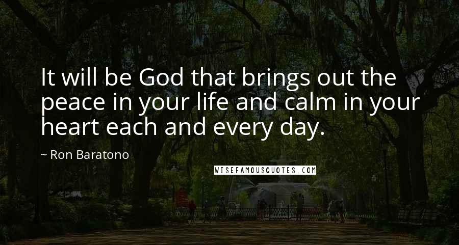 Ron Baratono Quotes: It will be God that brings out the peace in your life and calm in your heart each and every day.