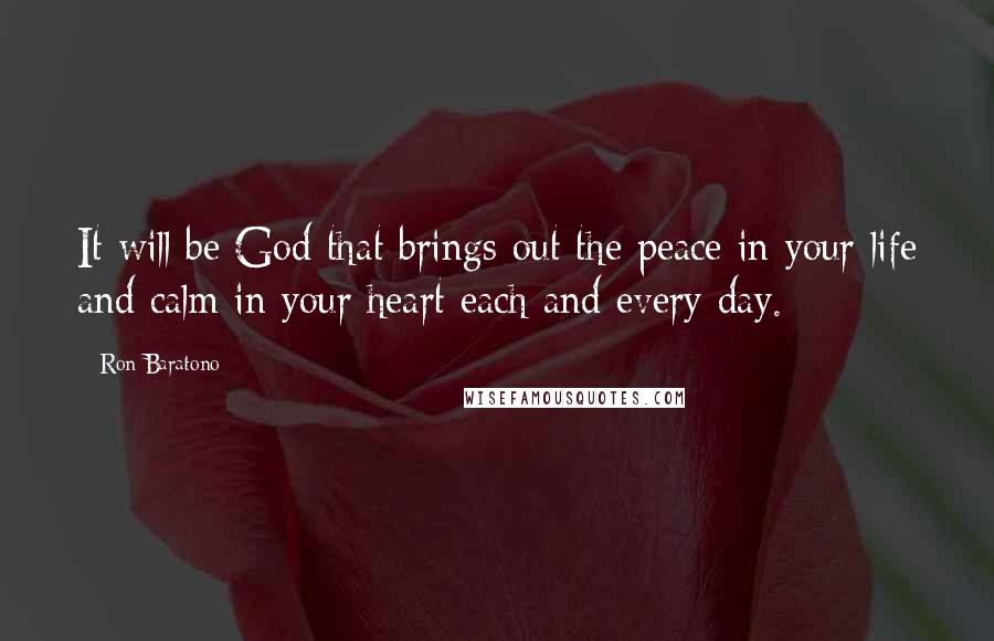 Ron Baratono Quotes: It will be God that brings out the peace in your life and calm in your heart each and every day.