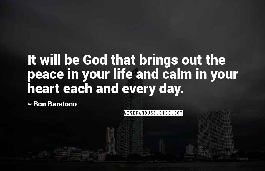 Ron Baratono Quotes: It will be God that brings out the peace in your life and calm in your heart each and every day.