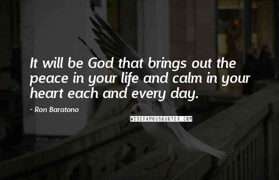 Ron Baratono Quotes: It will be God that brings out the peace in your life and calm in your heart each and every day.