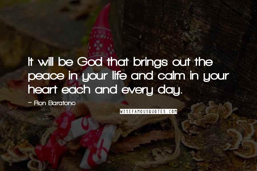 Ron Baratono Quotes: It will be God that brings out the peace in your life and calm in your heart each and every day.