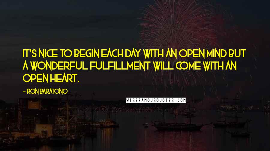 Ron Baratono Quotes: It's nice to begin each day with an open mind but a wonderful fulfillment will come with an open heart.
