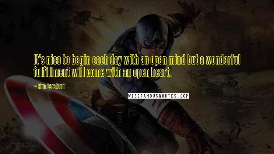 Ron Baratono Quotes: It's nice to begin each day with an open mind but a wonderful fulfillment will come with an open heart.