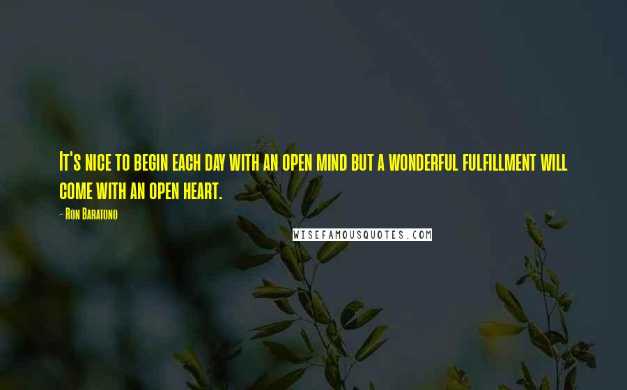 Ron Baratono Quotes: It's nice to begin each day with an open mind but a wonderful fulfillment will come with an open heart.