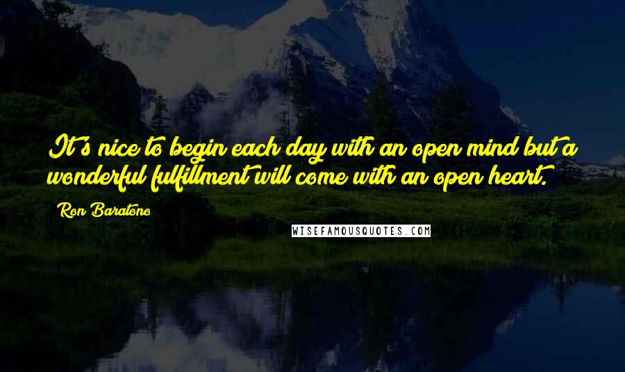 Ron Baratono Quotes: It's nice to begin each day with an open mind but a wonderful fulfillment will come with an open heart.