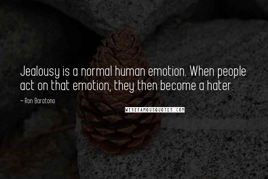 Ron Baratono Quotes: Jealousy is a normal human emotion. When people act on that emotion, they then become a hater.