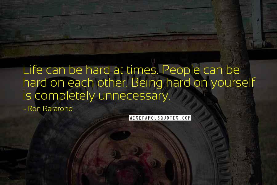 Ron Baratono Quotes: Life can be hard at times. People can be hard on each other. Being hard on yourself is completely unnecessary.