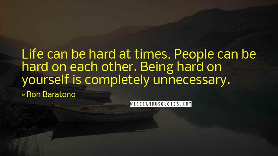 Ron Baratono Quotes: Life can be hard at times. People can be hard on each other. Being hard on yourself is completely unnecessary.