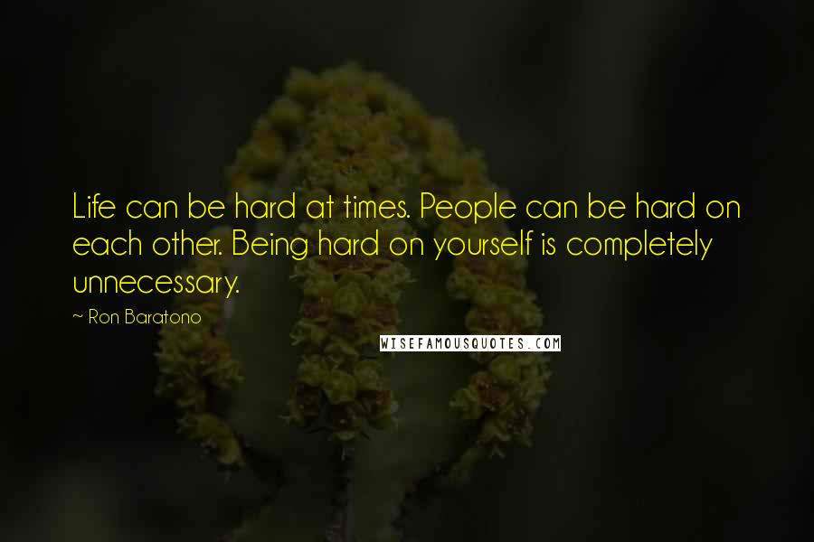 Ron Baratono Quotes: Life can be hard at times. People can be hard on each other. Being hard on yourself is completely unnecessary.