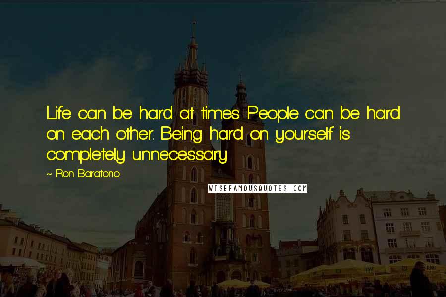 Ron Baratono Quotes: Life can be hard at times. People can be hard on each other. Being hard on yourself is completely unnecessary.