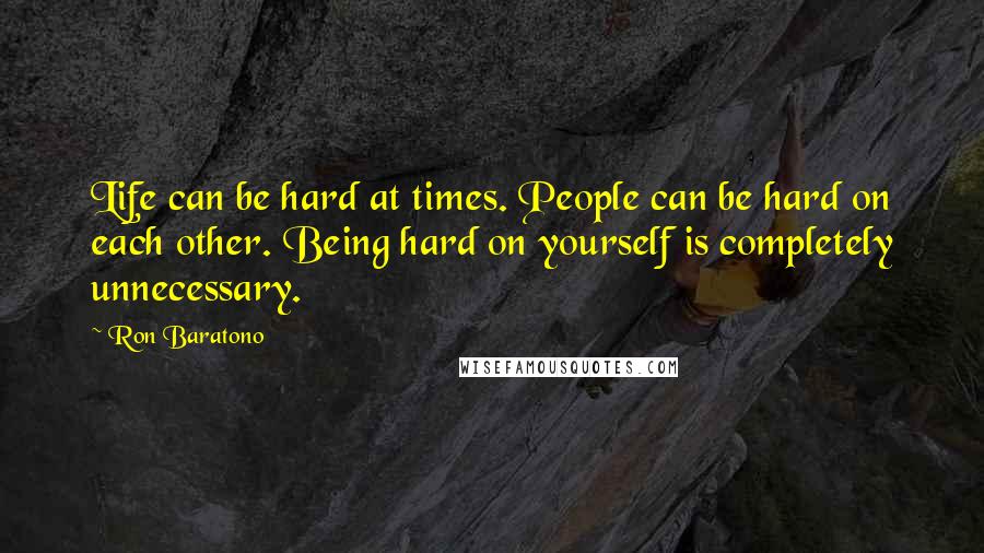 Ron Baratono Quotes: Life can be hard at times. People can be hard on each other. Being hard on yourself is completely unnecessary.