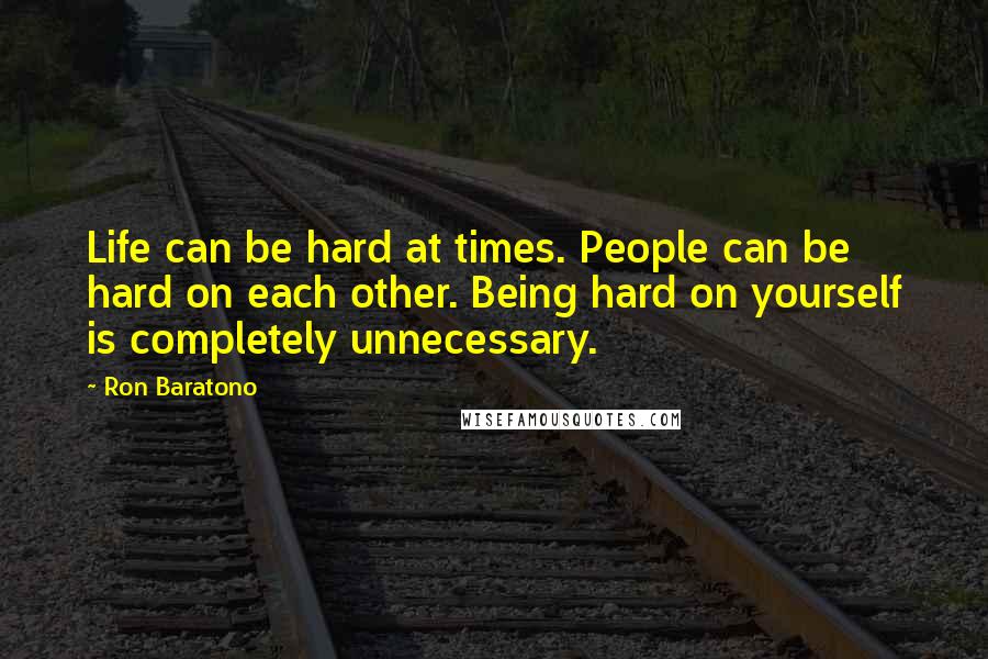 Ron Baratono Quotes: Life can be hard at times. People can be hard on each other. Being hard on yourself is completely unnecessary.