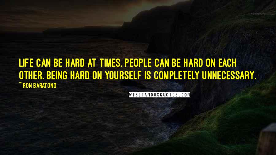 Ron Baratono Quotes: Life can be hard at times. People can be hard on each other. Being hard on yourself is completely unnecessary.