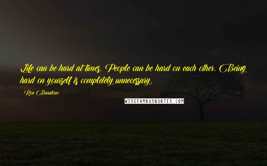 Ron Baratono Quotes: Life can be hard at times. People can be hard on each other. Being hard on yourself is completely unnecessary.