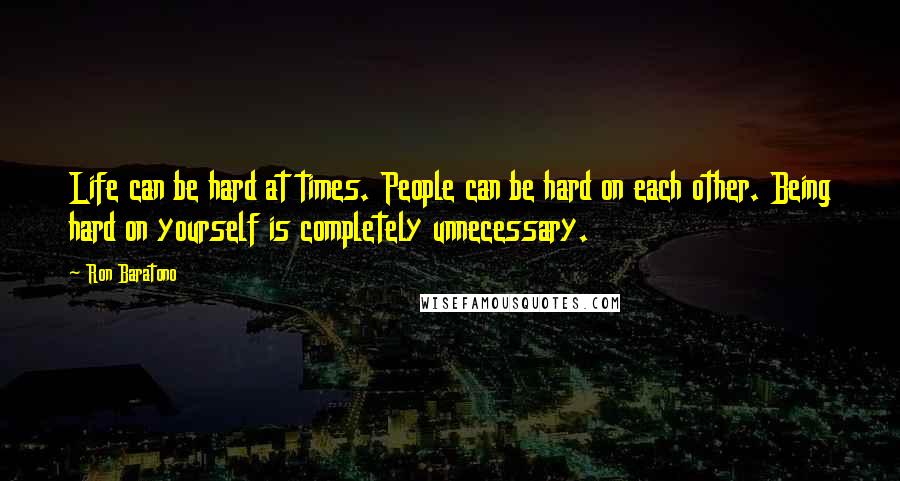 Ron Baratono Quotes: Life can be hard at times. People can be hard on each other. Being hard on yourself is completely unnecessary.