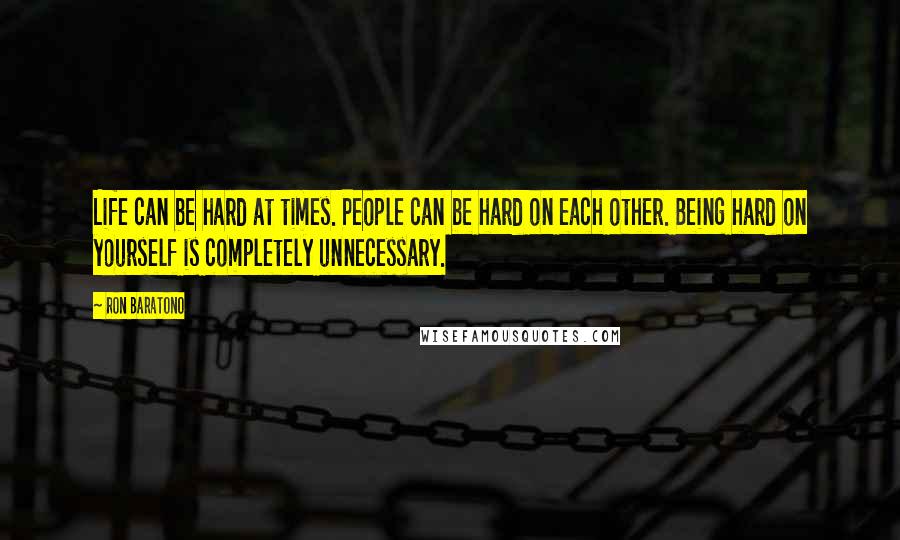 Ron Baratono Quotes: Life can be hard at times. People can be hard on each other. Being hard on yourself is completely unnecessary.