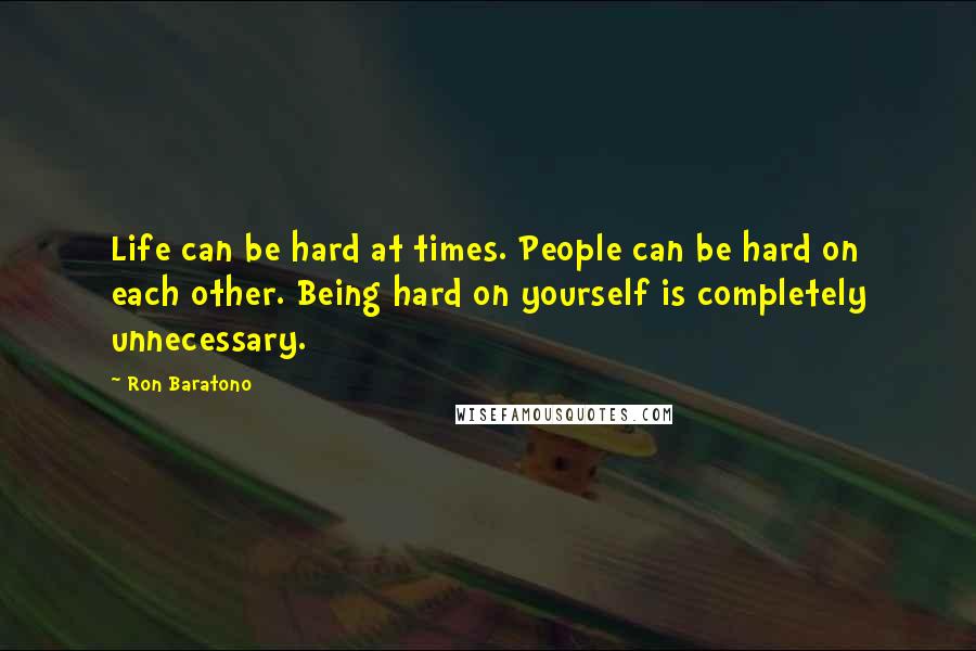 Ron Baratono Quotes: Life can be hard at times. People can be hard on each other. Being hard on yourself is completely unnecessary.