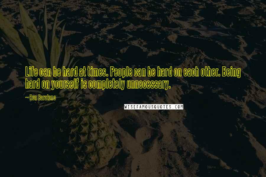 Ron Baratono Quotes: Life can be hard at times. People can be hard on each other. Being hard on yourself is completely unnecessary.